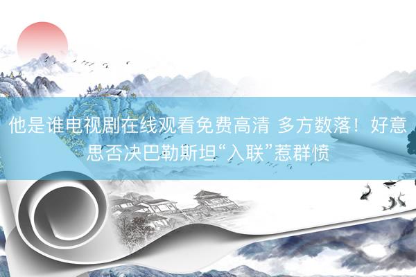 他是谁电视剧在线观看免费高清 多方数落！好意思否决巴勒斯坦“入联”惹群愤