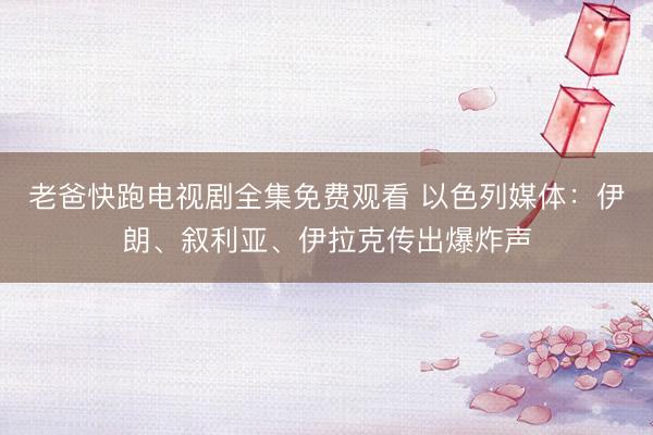 老爸快跑电视剧全集免费观看 以色列媒体：伊朗、叙利亚、伊拉克传出爆炸声