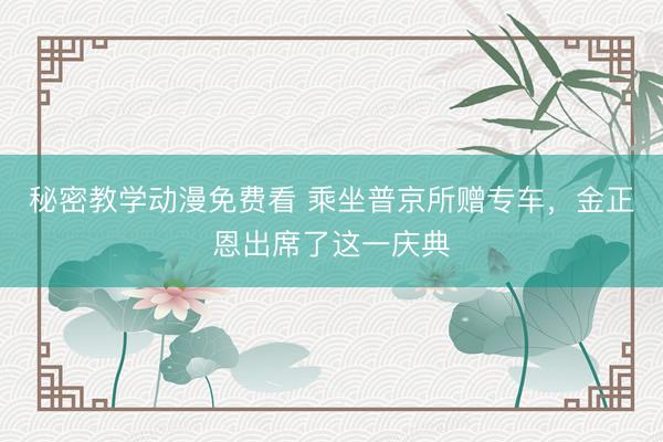 秘密教学动漫免费看 乘坐普京所赠专车，金正恩出席了这一庆典