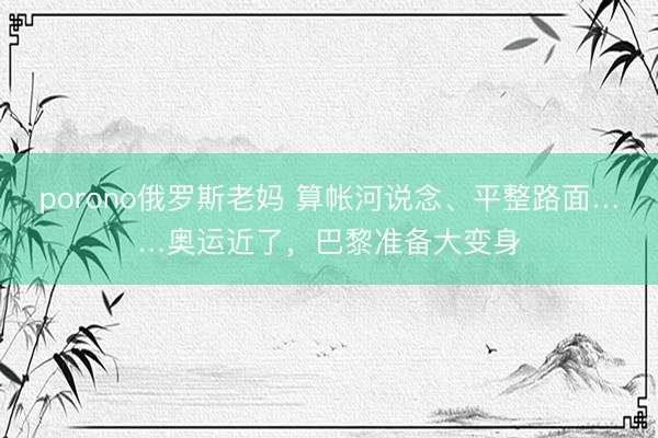 porono俄罗斯老妈 算帐河说念、平整路面……奥运近了，巴黎准备大变身