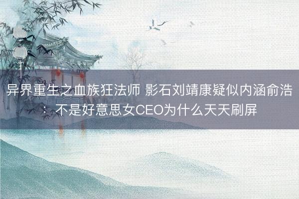 异界重生之血族狂法师 影石刘靖康疑似内涵俞浩：不是好意思女CEO为什么天天刷屏