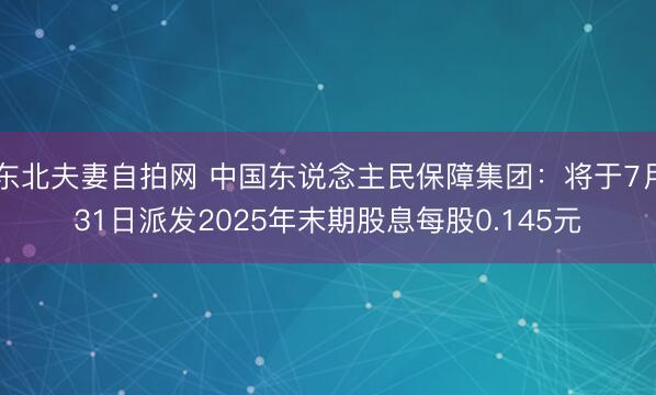 东北夫妻自拍网 中国东说念主民保障集团：将于7月31日派发2025年末期股息每股0.145元