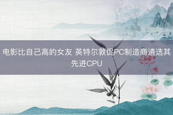 电影比自己高的女友 英特尔敦促PC制造商遴选其先进CPU