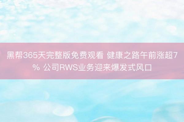 黑帮365天完整版免费观看 健康之路午前涨超7% 公司RWS业务迎来爆发式风口