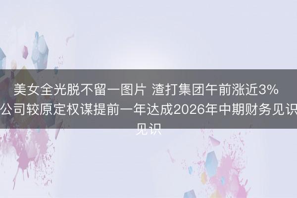 美女全光脱不留一图片 渣打集团午前涨近3% 公司较原定权谋提前一年达成2026年中期财务见识