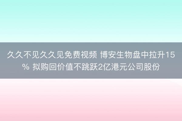久久不见久久见免费视频 博安生物盘中拉升15% 拟购回价值不跳跃2亿港元公司股份