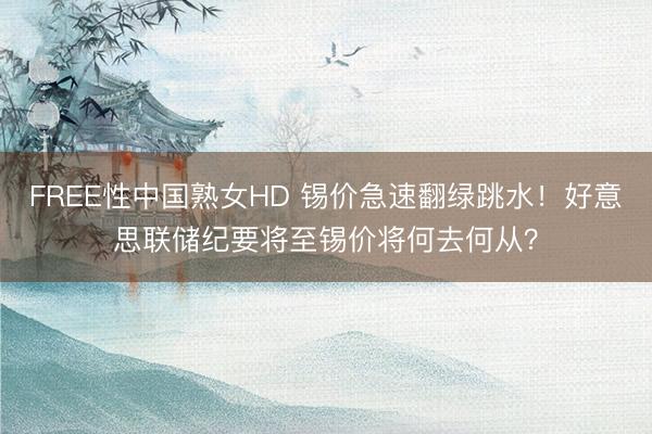 FREE性中国熟女HD 锡价急速翻绿跳水！好意思联储纪要将至锡价将何去何从？
