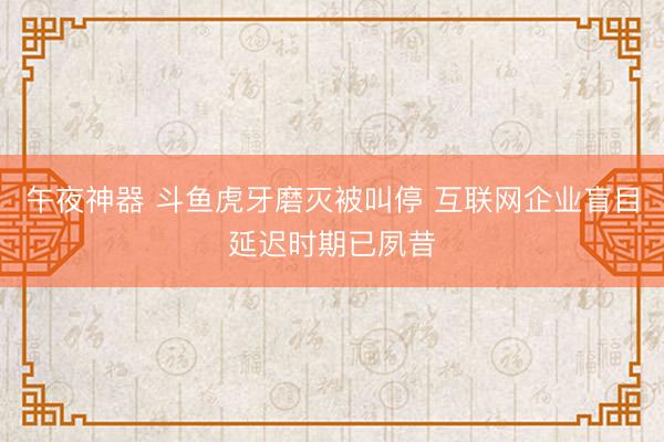 午夜神器 斗鱼虎牙磨灭被叫停 互联网企业盲目延迟时期已夙昔