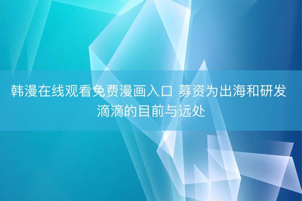 韩漫在线观看免费漫画入口 募资为出海和研发 滴滴的目前与远处