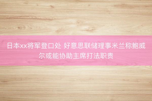 日本xx将军登口处 好意思联储理事米兰称鲍威尔或能协助主席打法职责