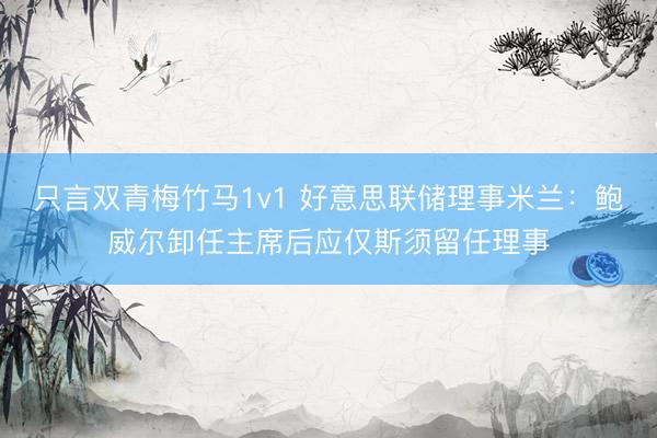 只言双青梅竹马1v1 好意思联储理事米兰：鲍威尔卸任主席后应仅斯须留任理事