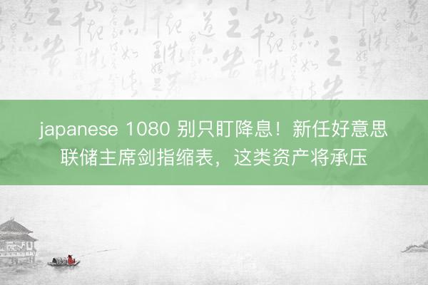 japanese 1080 别只盯降息！新任好意思联储主席剑指缩表，这类资产将承压