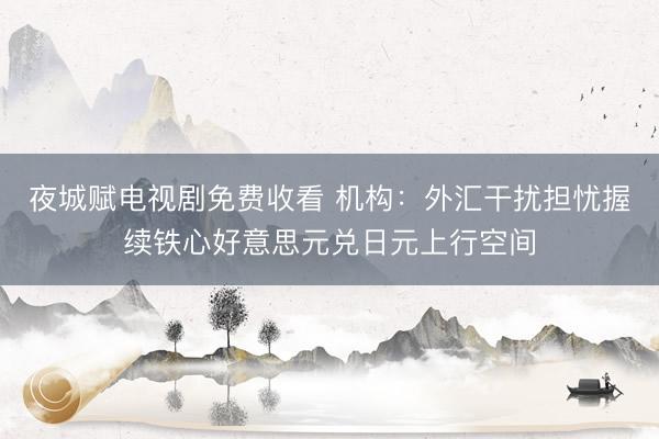 夜城赋电视剧免费收看 机构：外汇干扰担忧握续铁心好意思元兑日元上行空间