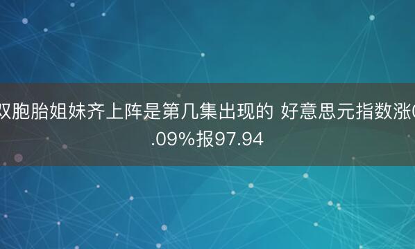 双胞胎姐妹齐上阵是第几集出现的 好意思元指数涨0.09%报97.94