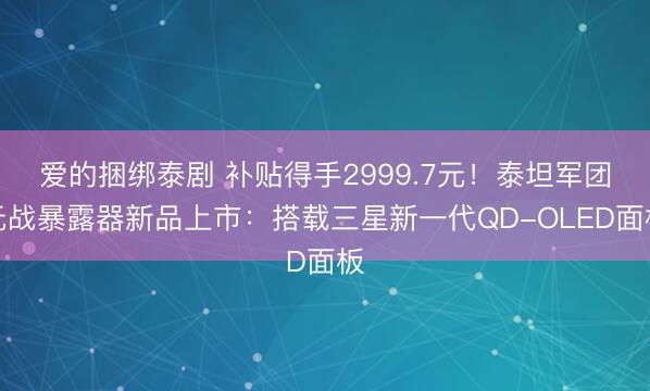 爱的捆绑泰剧 补贴得手2999.7元！泰坦军团元战暴露器新品上市：搭载三星新一代QD-OLED面板