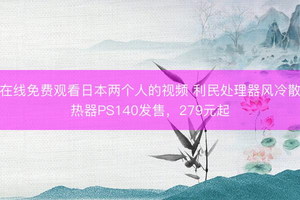 在线免费观看日本两个人的视频 利民处理器风冷散热器PS140发售,279元起
