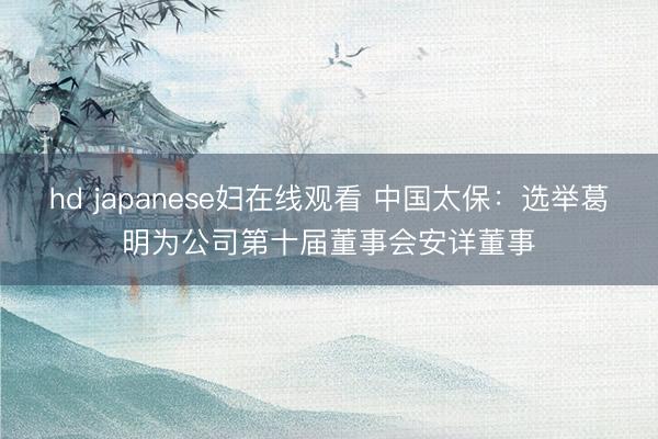 hd japanese妇在线观看 中国太保：选举葛明为公司第十届董事会安详董事