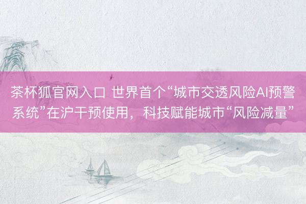 茶杯狐官网入口 世界首个“城市交透风险AI预警系统”在沪干预使用,科技赋能城市“风险减量”