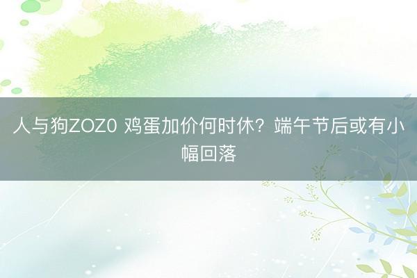 人与狗ZOZ0 鸡蛋加价何时休？端午节后或有小幅回落