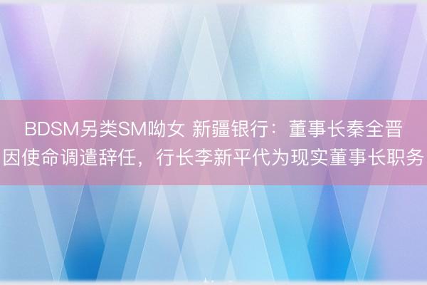 BDSM另类SM呦女 新疆银行：董事长秦全晋因使命调遣辞任，行长李新平代为现实董事长职务