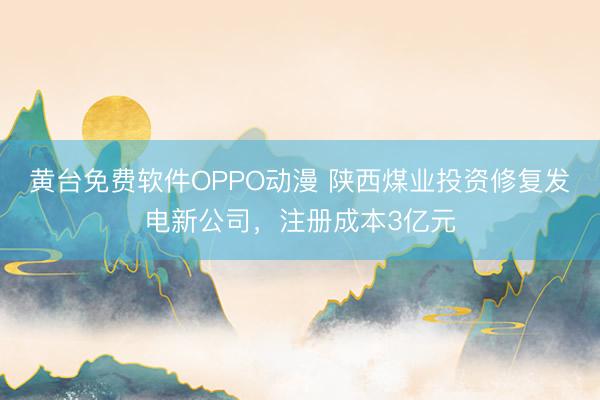 黄台免费软件OPPO动漫 陕西煤业投资修复发电新公司，注册成本3亿元