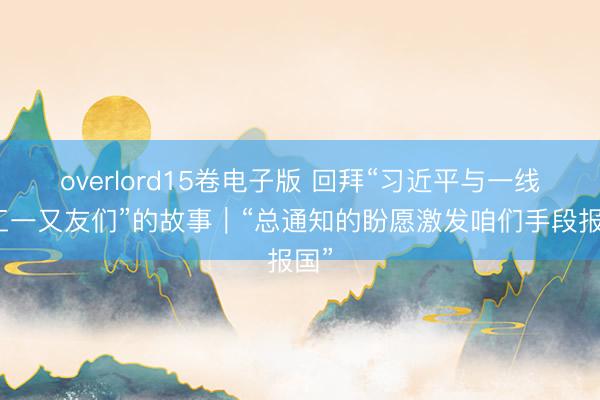 overlord15卷电子版 回拜“习近平与一线员工一又友们”的故事｜“总通知的盼愿激发咱们手段报国”