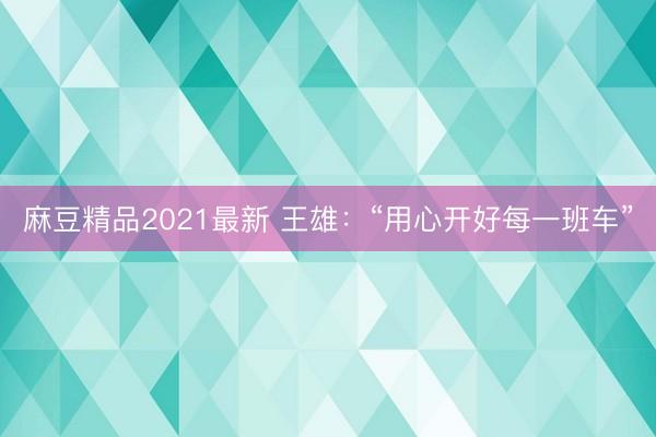 麻豆精品2021最新 王雄:“用心开好每一班车”