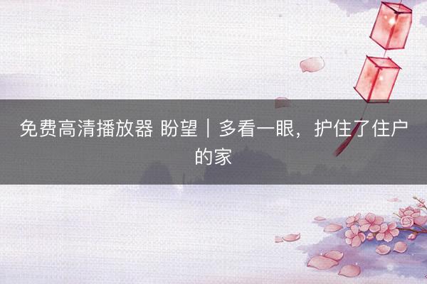 免费高清播放器 盼望｜多看一眼，护住了住户的家
