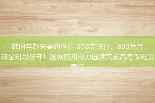 韩国电影夫妻的世界 373支戎行、890余台车辆全时段信守！国网四川电力圆满完成高考保电责任
