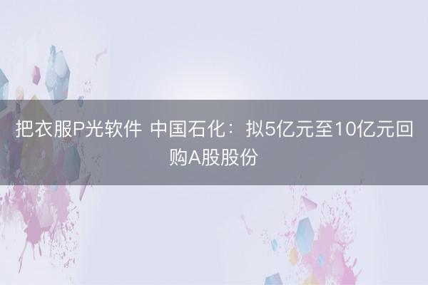 把衣服P光软件 中国石化:拟5亿元至10亿元回购A股股份