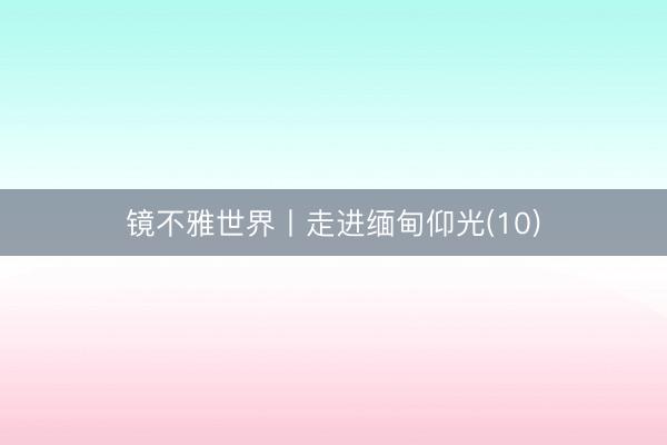 镜不雅世界丨走进缅甸仰光(10)