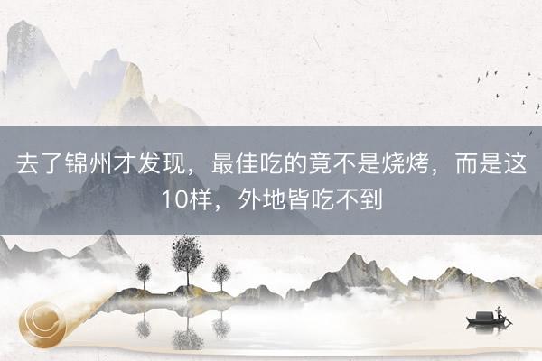 去了锦州才发现，最佳吃的竟不是烧烤，而是这10样，外地皆吃不到