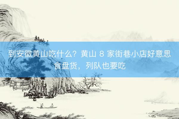 到安徽黄山吃什么？黄山 8 家街巷小店好意思食盘货，列队也要吃