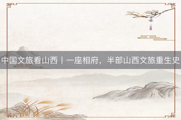 中国文旅看山西丨一座相府,半部山西文旅重生史