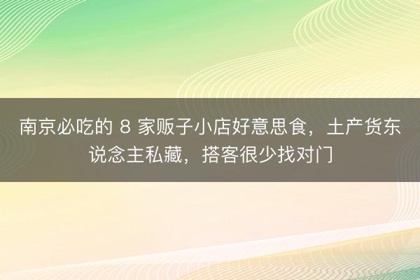 南京必吃的 8 家贩子小店好意思食，土产货东说念主私藏，搭客很少找对门