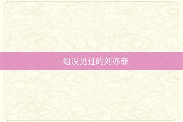 一组没见过的刘亦菲