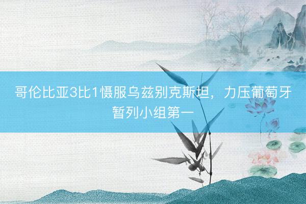 哥伦比亚3比1慑服乌兹别克斯坦，力压葡萄牙暂列小组第一