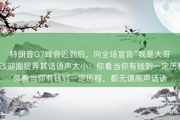 特朗普G7峰会迟到后，向全场宣告“我是大哥”；与阿联酋总统会谈迎面捉弄其话语声太小：你看当你有钱到一定历程，都无谓高声话语