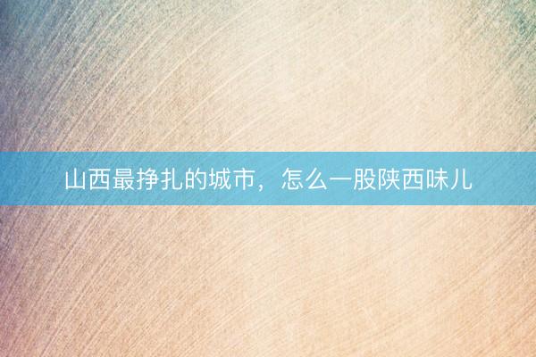 山西最挣扎的城市，怎么一股陕西味儿