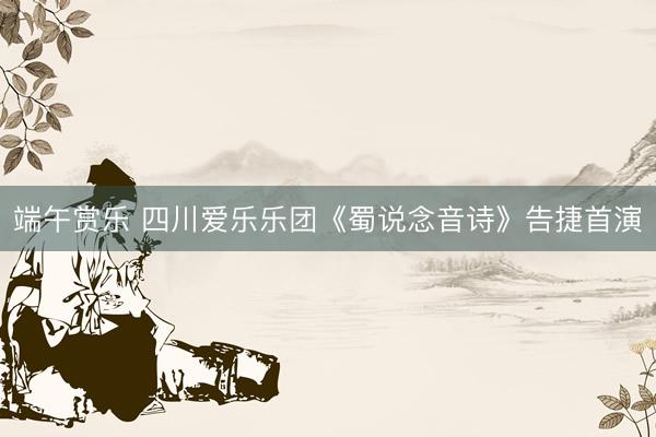 端午赏乐 四川爱乐乐团《蜀说念音诗》告捷首演