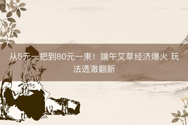 从5元一把到80元一束！端午艾草经济爆火 玩法透澈翻新