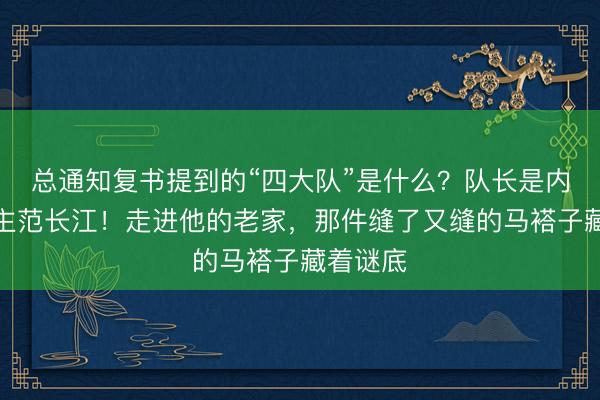 总通知复书提到的“四大队”是什么？队长是内江东谈主范长江！走进他的老家，那件缝了又缝的马褡子藏着谜底