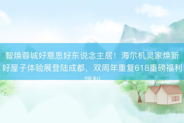 智焕蓉城好意思好东说念主居！海尔机灵家焕新好屋子体验展登陆成都，双周年重复618重磅福利