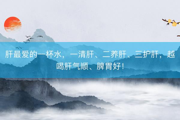肝最爱的一杯水，一清肝、二养肝、三护肝，越喝肝气顺、脾胃好！
