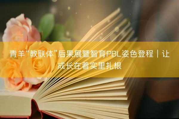 青羊“教联体”后果展暨智育PBL姿色登程｜让成长在着实里扎根