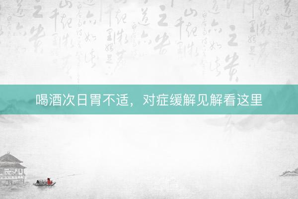 喝酒次日胃不适,对症缓解见解看这里
