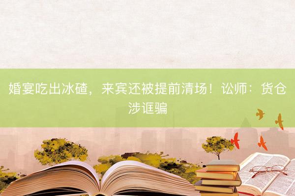婚宴吃出冰碴，来宾还被提前清场！讼师：货仓涉诓骗