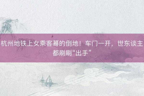 杭州地铁上女乘客蓦的倒地！车门一开，世东谈主都刷刷“出手”