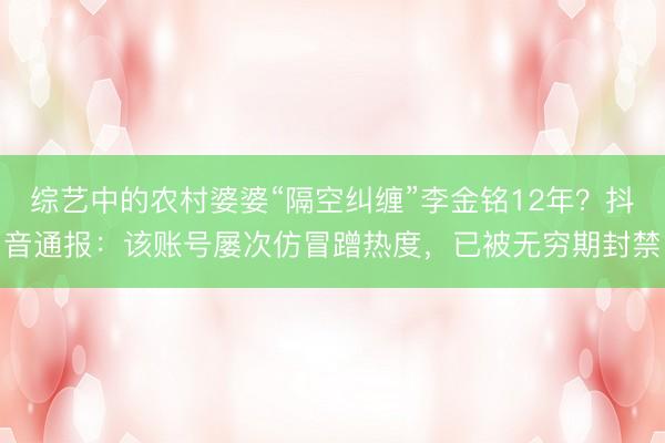 综艺中的农村婆婆“隔空纠缠”李金铭12年？抖音通报：该账号屡次仿冒蹭热度，已被无穷期封禁
