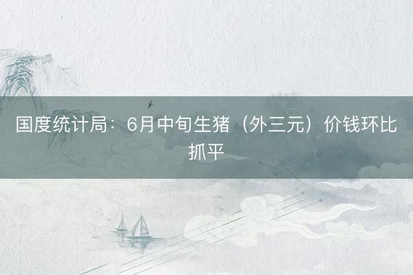 国度统计局：6月中旬生猪（外三元）价钱环比抓平